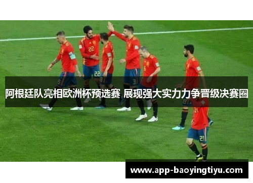 阿根廷队亮相欧洲杯预选赛 展现强大实力力争晋级决赛圈