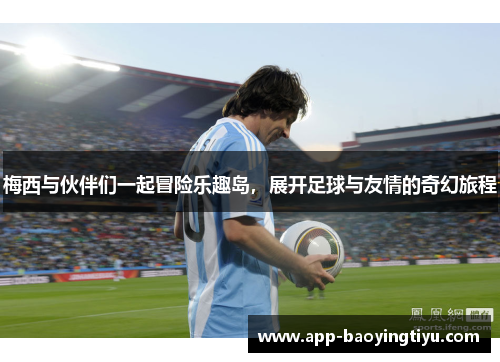 梅西与伙伴们一起冒险乐趣岛，展开足球与友情的奇幻旅程