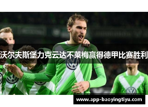 沃尔夫斯堡力克云达不莱梅赢得德甲比赛胜利