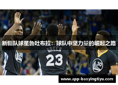 新疆队球星鲁吐布拉：球队中坚力量的崛起之路