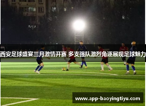 西安足球盛宴三月激情开赛 多支强队激烈角逐展现足球魅力