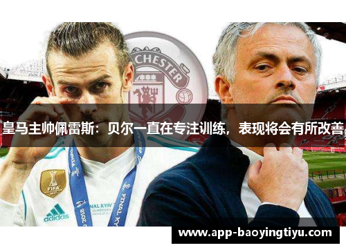 皇马主帅佩雷斯：贝尔一直在专注训练，表现将会有所改善