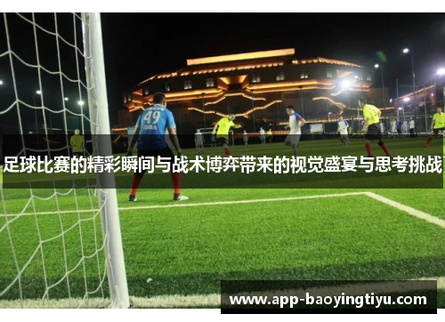 足球比赛的精彩瞬间与战术博弈带来的视觉盛宴与思考挑战