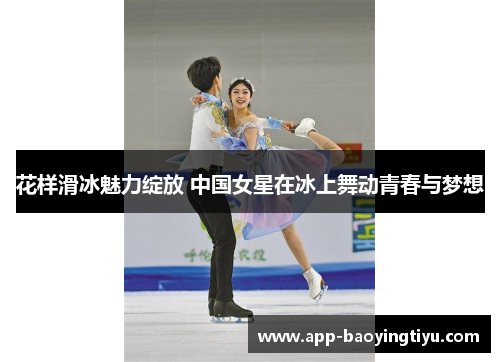 花样滑冰魅力绽放 中国女星在冰上舞动青春与梦想