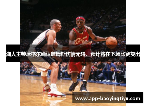 湖人主帅沃格尔确认詹姆斯伤情无碍，预计将在下场比赛复出