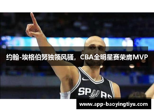 约翰-埃格伯努独领风骚，CBA全明星赛荣膺MVP