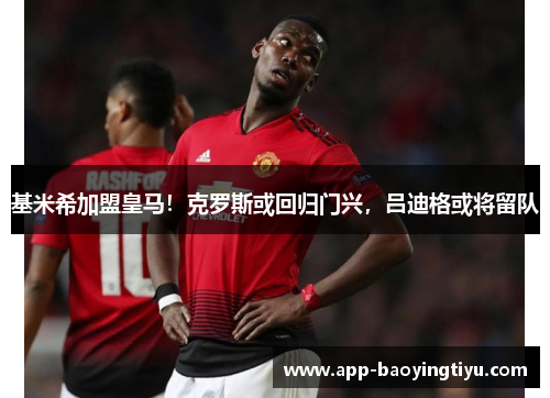 基米希加盟皇马！克罗斯或回归门兴，吕迪格或将留队