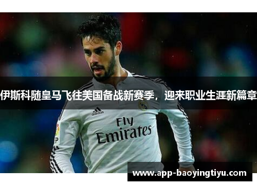 伊斯科随皇马飞往美国备战新赛季，迎来职业生涯新篇章