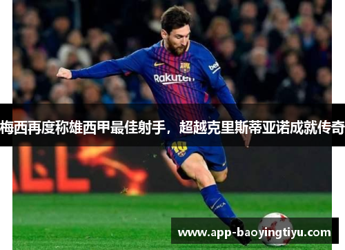 梅西再度称雄西甲最佳射手，超越克里斯蒂亚诺成就传奇