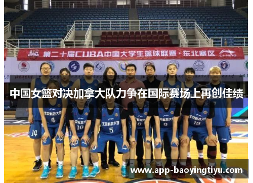 中国女篮对决加拿大队力争在国际赛场上再创佳绩