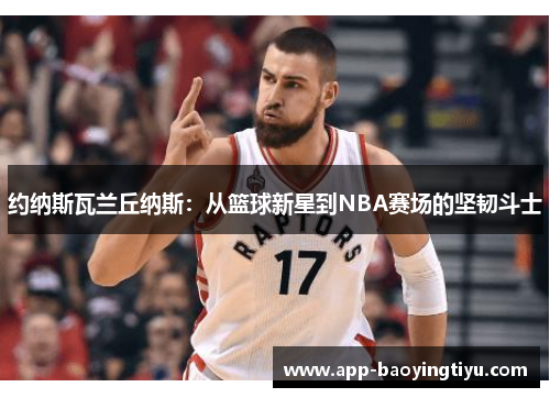 约纳斯瓦兰丘纳斯：从篮球新星到NBA赛场的坚韧斗士