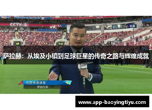 萨拉赫：从埃及小镇到足球巨星的传奇之路与辉煌成就